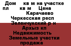 Дом 140кв.м.на участке пл.1000 кв.м. › Цена ­ 4 000 000 - Карачаево-Черкесская респ., Зеленчукский р-н, Архыз кп Недвижимость » Земельные участки продажа   